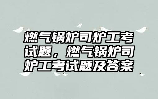 燃?xì)忮仩t司爐工考試題，燃?xì)忮仩t司爐工考試題及答案