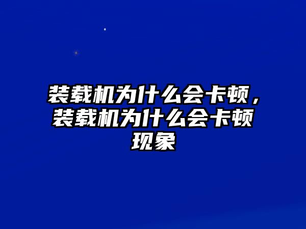 裝載機(jī)為什么會(huì)卡頓，裝載機(jī)為什么會(huì)卡頓現(xiàn)象