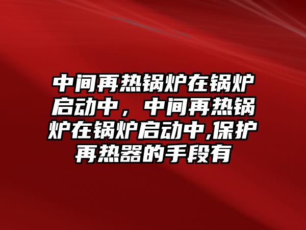 中間再熱鍋爐在鍋爐啟動中，中間再熱鍋爐在鍋爐啟動中,保護再熱器的手段有