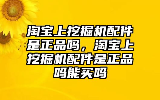 淘寶上挖掘機(jī)配件是正品嗎，淘寶上挖掘機(jī)配件是正品嗎能買嗎