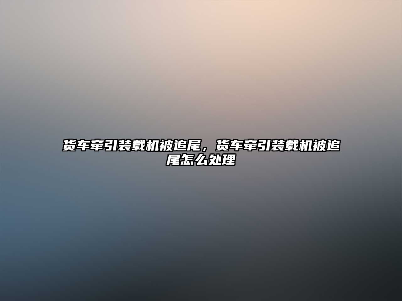 貨車牽引裝載機被追尾，貨車牽引裝載機被追尾怎么處理