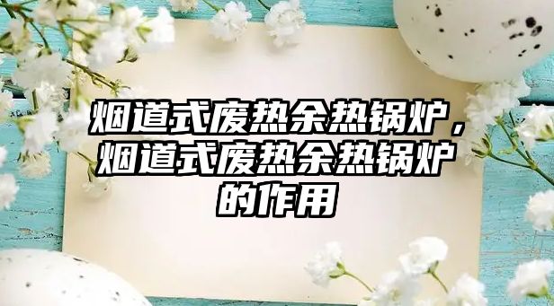 煙道式廢熱余熱鍋爐，煙道式廢熱余熱鍋爐的作用