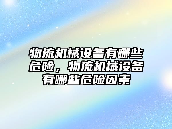 物流機械設(shè)備有哪些危險，物流機械設(shè)備有哪些危險因素