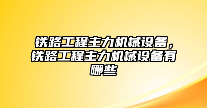 鐵路工程主力機械設(shè)備，鐵路工程主力機械設(shè)備有哪些