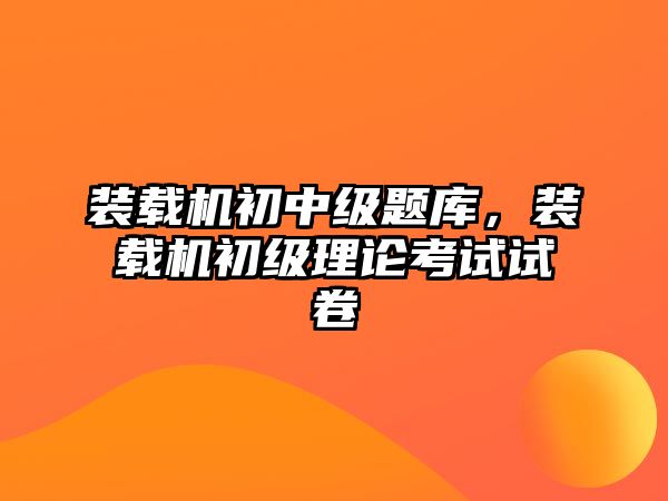 裝載機(jī)初中級(jí)題庫(kù)，裝載機(jī)初級(jí)理論考試試卷