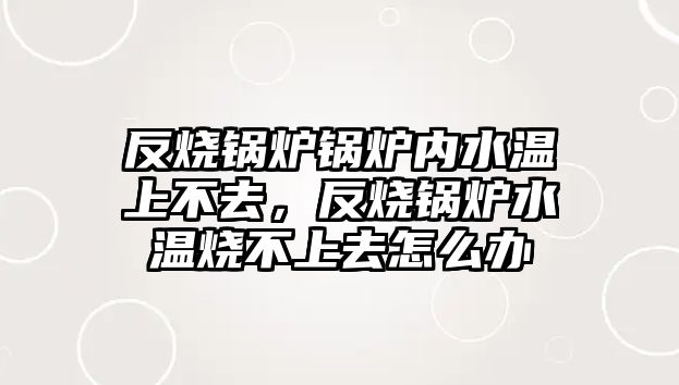 反燒鍋爐鍋爐內(nèi)水溫上不去，反燒鍋爐水溫?zé)簧先ピ趺崔k