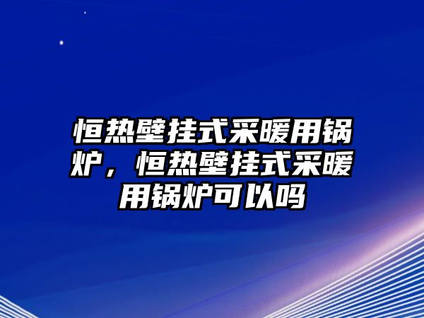 恒熱壁掛式采暖用鍋爐，恒熱壁掛式采暖用鍋爐可以嗎