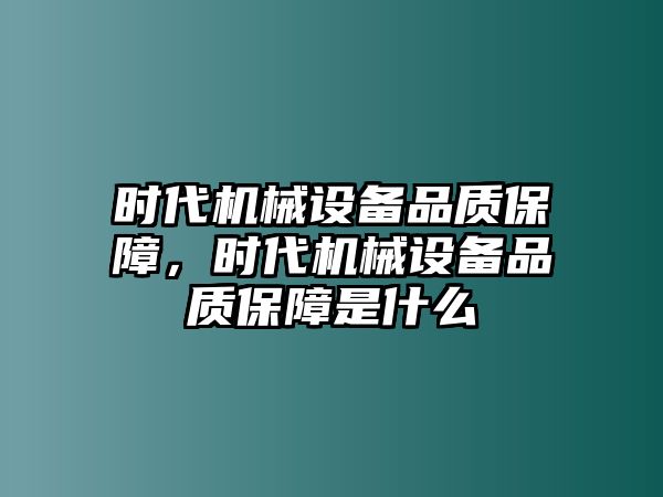 時代機械設(shè)備品質(zhì)保障，時代機械設(shè)備品質(zhì)保障是什么