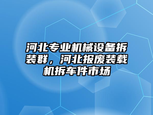 河北專業(yè)機械設(shè)備拆裝群，河北報廢裝載機拆車件市場