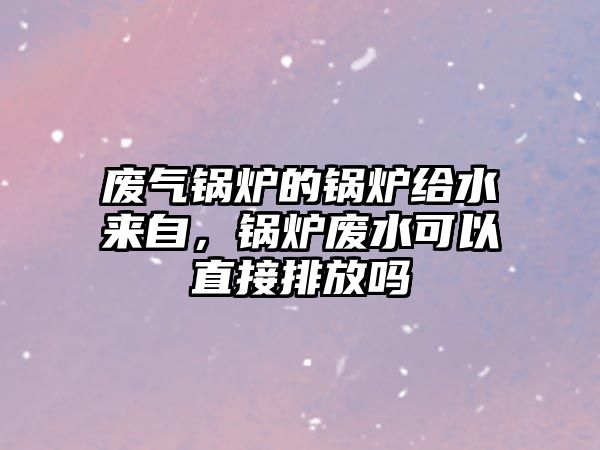 廢氣鍋爐的鍋爐給水來(lái)自，鍋爐廢水可以直接排放嗎