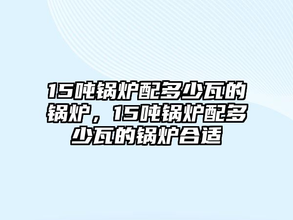 15噸鍋爐配多少瓦的鍋爐，15噸鍋爐配多少瓦的鍋爐合適