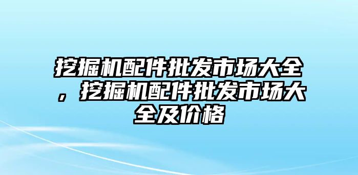 挖掘機配件批發(fā)市場大全，挖掘機配件批發(fā)市場大全及價格