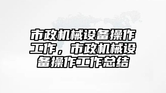 市政機(jī)械設(shè)備操作工作，市政機(jī)械設(shè)備操作工作總結(jié)