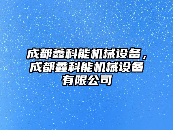 成都鑫科能機械設備，成都鑫科能機械設備有限公司