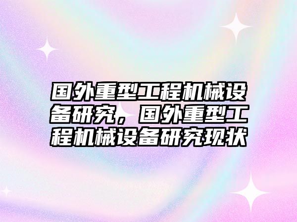 國外重型工程機(jī)械設(shè)備研究，國外重型工程機(jī)械設(shè)備研究現(xiàn)狀