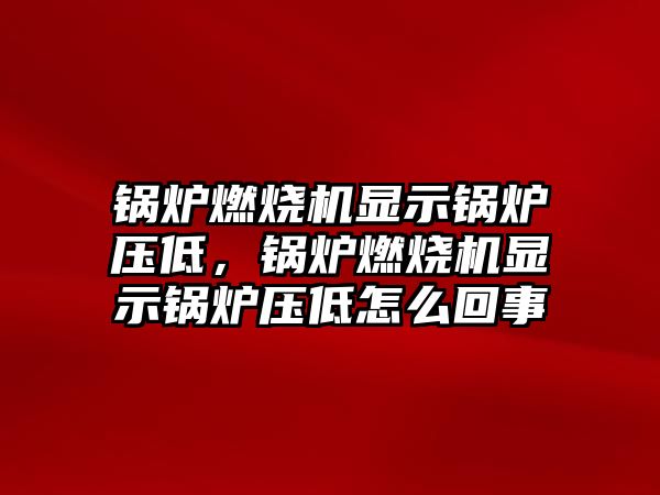 鍋爐燃燒機(jī)顯示鍋爐壓低，鍋爐燃燒機(jī)顯示鍋爐壓低怎么回事