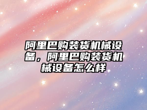 阿里巴購裝貨機械設備，阿里巴購裝貨機械設備怎么樣