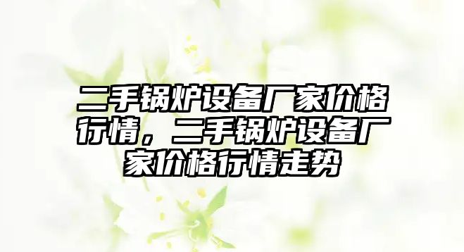 二手鍋爐設(shè)備廠家價格行情，二手鍋爐設(shè)備廠家價格行情走勢