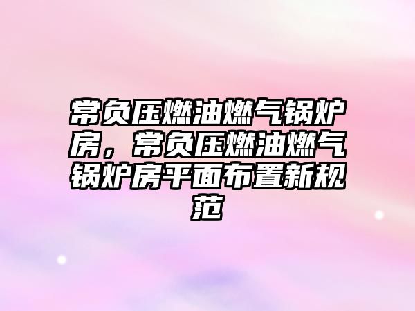 常負(fù)壓燃油燃?xì)忮仩t房，常負(fù)壓燃油燃?xì)忮仩t房平面布置新規(guī)范