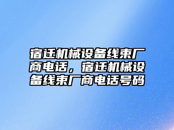 宿遷機(jī)械設(shè)備線束廠商電話，宿遷機(jī)械設(shè)備線束廠商電話號碼