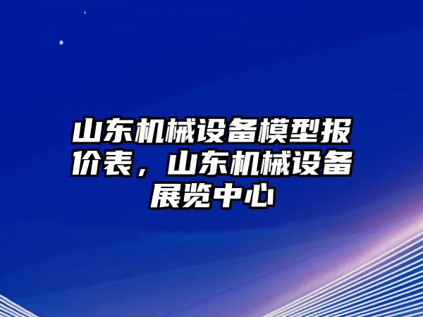 山東機(jī)械設(shè)備模型報價表，山東機(jī)械設(shè)備展覽中心