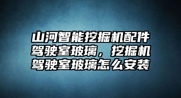 山河智能挖掘機(jī)配件駕駛室玻璃，挖掘機(jī)駕駛室玻璃怎么安裝