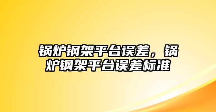 鍋爐鋼架平臺誤差，鍋爐鋼架平臺誤差標(biāo)準(zhǔn)