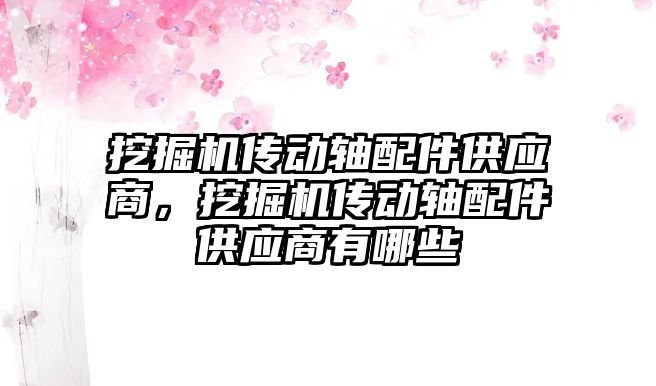 挖掘機(jī)傳動軸配件供應(yīng)商，挖掘機(jī)傳動軸配件供應(yīng)商有哪些