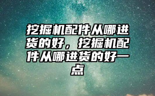 挖掘機配件從哪進貨的好，挖掘機配件從哪進貨的好一點