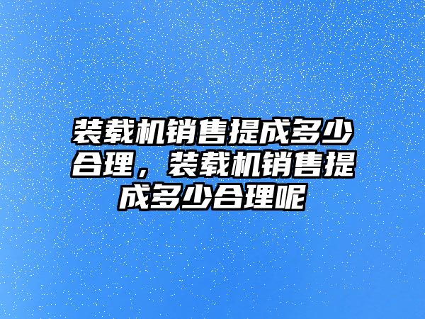 裝載機銷售提成多少合理，裝載機銷售提成多少合理呢