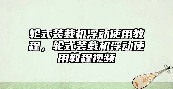 輪式裝載機浮動使用教程，輪式裝載機浮動使用教程視頻