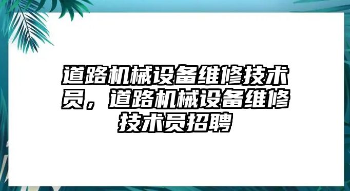 道路機(jī)械設(shè)備維修技術(shù)員，道路機(jī)械設(shè)備維修技術(shù)員招聘