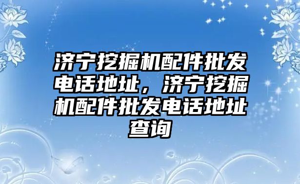 濟(jì)寧挖掘機(jī)配件批發(fā)電話地址，濟(jì)寧挖掘機(jī)配件批發(fā)電話地址查詢(xún)