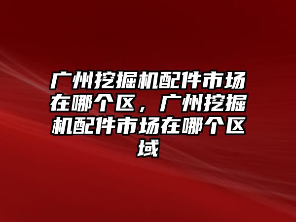 廣州挖掘機配件市場在哪個區(qū)，廣州挖掘機配件市場在哪個區(qū)域