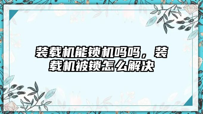 裝載機能鎖機嗎嗎，裝載機被鎖怎么解決