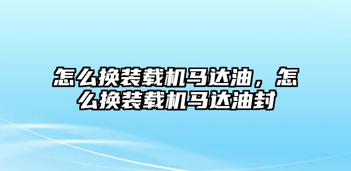 怎么換裝載機馬達油，怎么換裝載機馬達油封