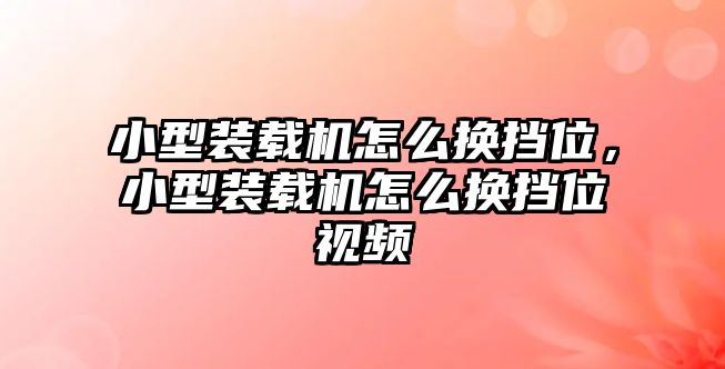 小型裝載機怎么換擋位，小型裝載機怎么換擋位視頻