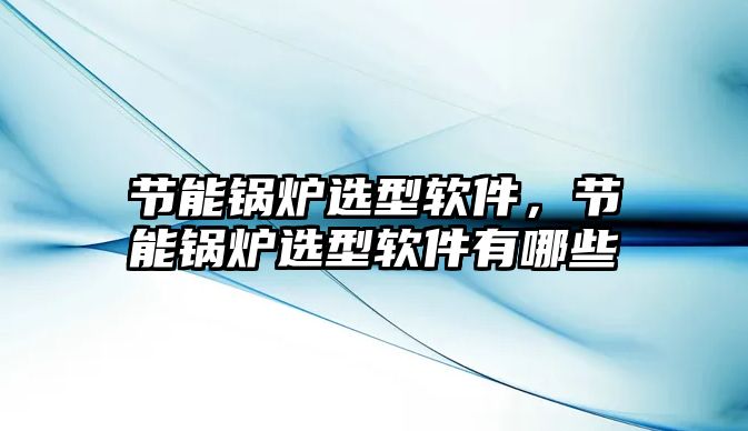 節(jié)能鍋爐選型軟件，節(jié)能鍋爐選型軟件有哪些