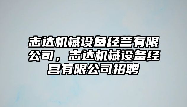 志達機械設(shè)備經(jīng)營有限公司，志達機械設(shè)備經(jīng)營有限公司招聘