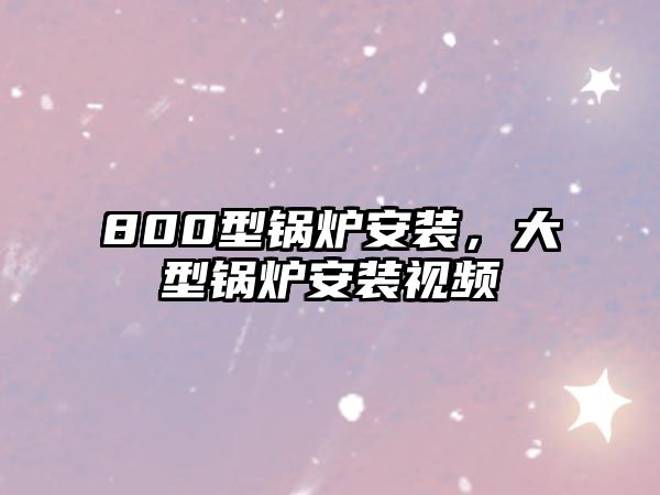 800型鍋爐安裝，大型鍋爐安裝視頻