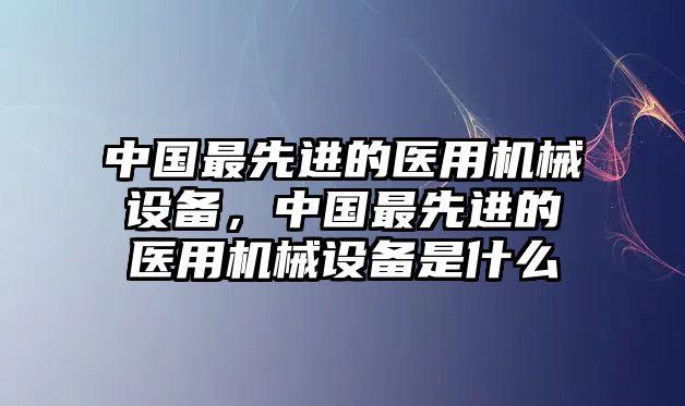 中國最先進的醫(yī)用機械設備，中國最先進的醫(yī)用機械設備是什么