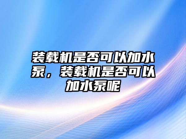 裝載機(jī)是否可以加水泵，裝載機(jī)是否可以加水泵呢