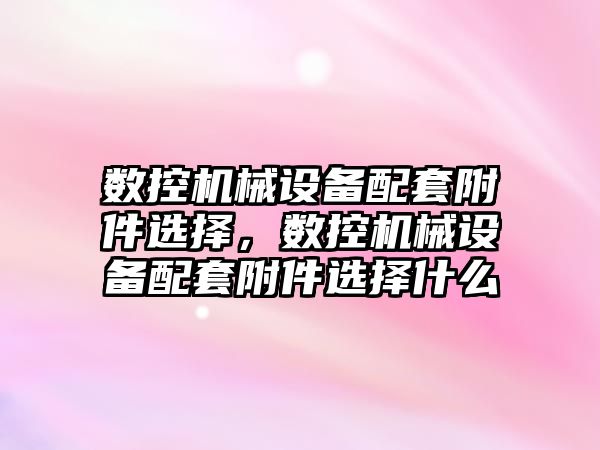 數(shù)控機械設(shè)備配套附件選擇，數(shù)控機械設(shè)備配套附件選擇什么