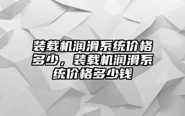 裝載機(jī)潤(rùn)滑系統(tǒng)價(jià)格多少，裝載機(jī)潤(rùn)滑系統(tǒng)價(jià)格多少錢(qián)