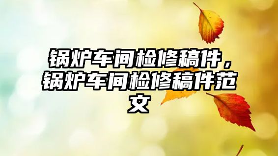 鍋爐車間檢修稿件，鍋爐車間檢修稿件范文