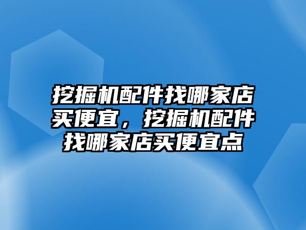 挖掘機配件找哪家店買便宜，挖掘機配件找哪家店買便宜點