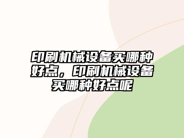 印刷機(jī)械設(shè)備買(mǎi)哪種好點(diǎn)，印刷機(jī)械設(shè)備買(mǎi)哪種好點(diǎn)呢