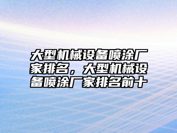 大型機械設(shè)備噴涂廠家排名，大型機械設(shè)備噴涂廠家排名前十