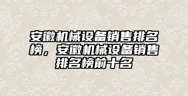 安徽機(jī)械設(shè)備銷售排名榜，安徽機(jī)械設(shè)備銷售排名榜前十名