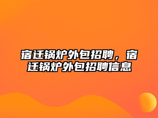 宿遷鍋爐外包招聘，宿遷鍋爐外包招聘信息